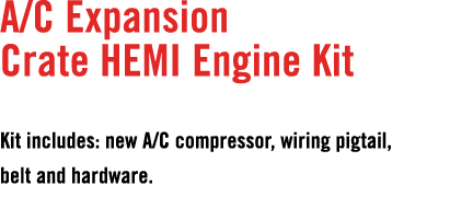 A/C Expansion Crate HEMI Engine Kit Kit includes: new A/C compressor, wiring pigtail, belt and hardware. 