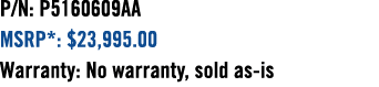 P/N: P5160609AA MSRP*: $23,995.00 Warranty: No warranty, sold as is