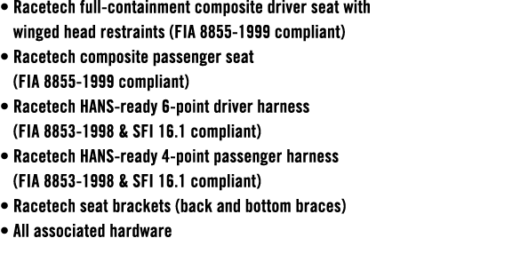 • Racetech full containment composite driver seat with winged head restraints (FIA 8855 1999 compliant) • Racetech co...