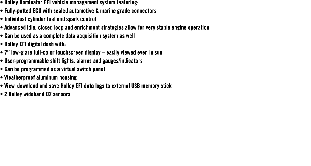 • Holley Dominator EFI vehicle management system featuring: • Fully potted ECU with sealed automotive & marine grade ...