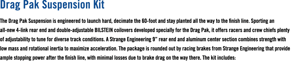 Drag Pak Suspension Kit The Drag Pak Suspension is engineered to launch hard, decimate the 60 foot and stay planted a...