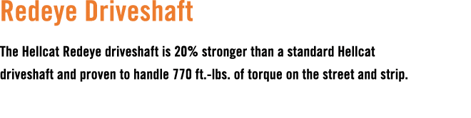 Redeye Driveshaft The Hellcat Redeye driveshaft is 20% stronger than a standard Hellcat driveshaft and proven to hand...