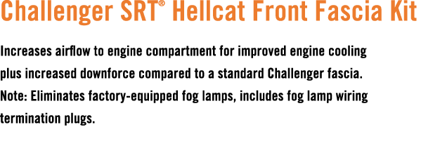 Challenger SRT® Hellcat Front Fascia Kit Increases airflow to engine compartment for improved engine cooling plus inc...
