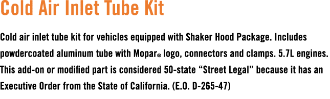 Cold Air Inlet Tube Kit Cold air inlet tube kit for vehicles equipped with Shaker Hood Package. Includes powdercoated...