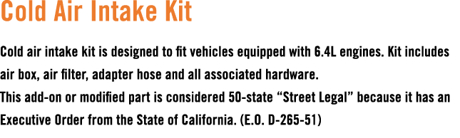 Cold Air Intake Kit Cold air intake kit is designed to fit vehicles equipped with 6.4L engines. Kit includes air box,...