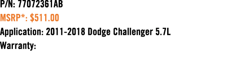 P/N: 77072361AB MSRP*: $511.00 Application: 2011 2018 Dodge Challenger 5.7L Warranty: 