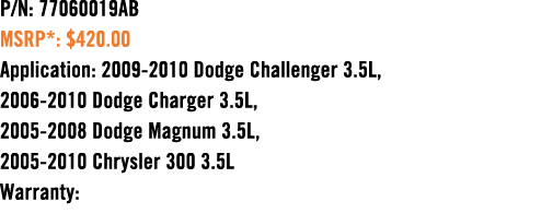 P/N: 77060019AB MSRP*: $420.00 Application: 2009 2010 Dodge Challenger 3.5L, 2006 2010 Dodge Charger 3.5L, 2005 2008 ...