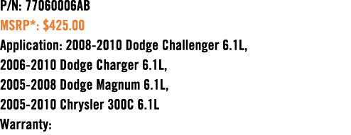 P/N: 77060006AB MSRP*: $425.00 Application: 2008 2010 Dodge Challenger 6.1L, 2006 2010 Dodge Charger 6.1L, 2005 2008 ...