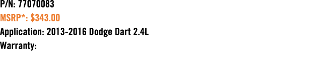 P/N: 77070083 MSRP*: $343.00 Application: 2013 2016 Dodge Dart 2.4L Warranty: