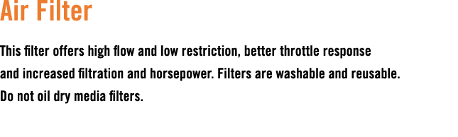 Air Filter This filter offers high flow and low restriction, better throttle response and increased filtration and ho...