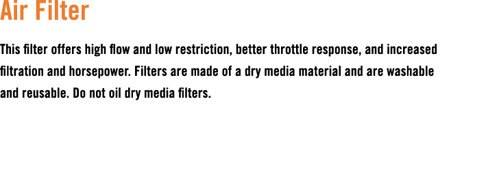 Air Filter This filter offers high flow and low restriction, better throttle response, and increased filtration and h...