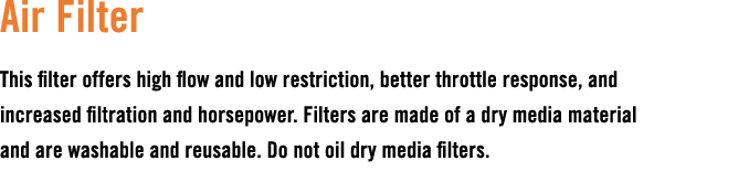 Air Filter This filter offers high flow and low restriction, better throttle response, and increased filtration and h...