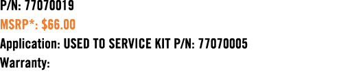 P/N: 77070019 MSRP*: $66.00 Application: USED TO SERVICE KIT P/N: 77070005 Warranty: 