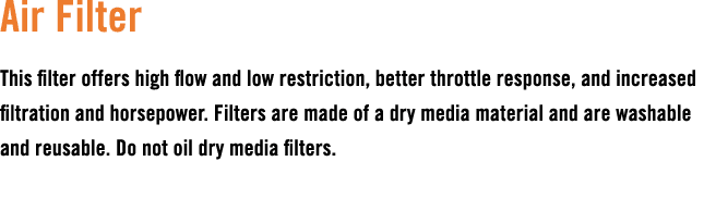 Air Filter This filter offers high flow and low restriction, better throttle response, and increased filtration and h...