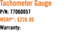 Tachometer Gauge P/N: 77060057 MSRP*: $226.00 Warranty: 