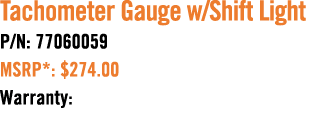 Tachometer Gauge w/Shift Light P/N: 77060059 MSRP*: $274.00 Warranty:
