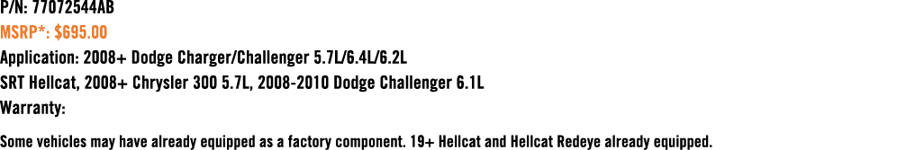 P/N: 77072544AB MSRP*: $695.00 Application: 2008+ Dodge Charger/Challenger 5.7L/6.4L/6.2L SRT Hellcat, 2008+ Chrysler...