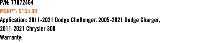 P/N: 77072464 MSRP*: $165.00 Application: 2011 2021 Dodge Challenger, 2005 2021 Dodge Charger, 2011 2021 Chrysler 300...