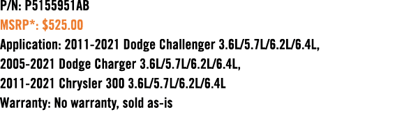 P/N: P5155951AB MSRP*: $525.00 Application: 2011 2021 Dodge Challenger 3.6L/5.7L/6.2L/6.4L, 2005 2021 Dodge Charger 3...