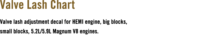 Valve Lash Chart Valve lash adjustment decal for HEMI engine, big blocks, small blocks, 5.2L/5.9L Magnum V8 engines.