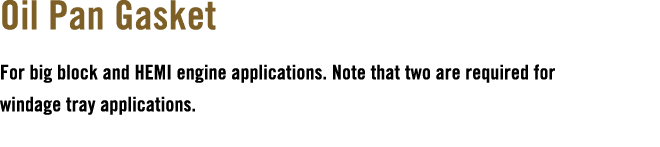 Oil Pan Gasket For big block and HEMI engine applications. Note that two are required for windage tray applications.