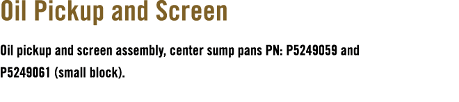 Oil Pickup and Screen Oil pickup and screen assembly, center sump pans PN: P5249059 and P5249061 (small block). 