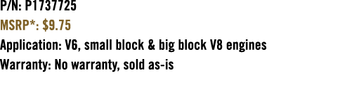 P/N: P1737725 MSRP*: $9.75 Application: V6, small block & big block V8 engines Warranty: No warranty, sold as is 