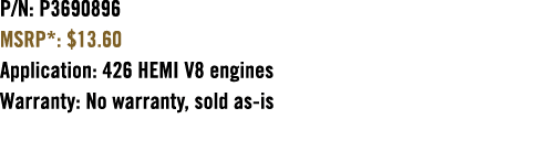P/N: P3690896 MSRP*: $13.60 Application: 426 HEMI V8 engines Warranty: No warranty, sold as is 