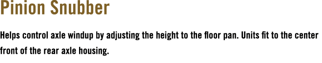 Pinion Snubber Helps control axle windup by adjusting the height to the floor pan. Units fit to the center front of t...