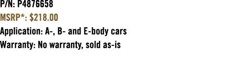 P/N: P4876658 MSRP*: $218.00 Application: A , B and E body cars Warranty: No warranty, sold as is 