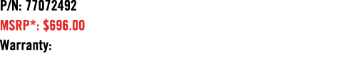 P/N: 77072492 MSRP*: $696.00 Warranty: 
