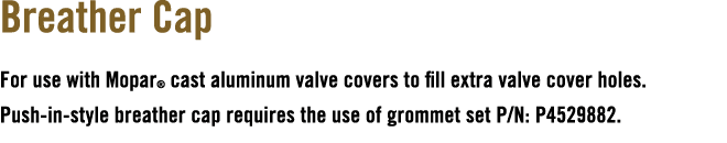 Breather Cap For use with Mopar® cast aluminum valve covers to fill extra valve cover holes. Push in style breather c...