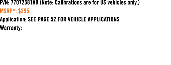 P/N: 77072581AB (Note: Calibrations are for US vehicles only.) MSRP*: $395 Application: SEE PAGE 52 FOR VEHICLE APPLI...