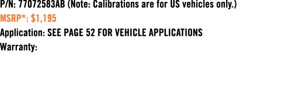 P/N: 77072583AB (Note: Calibrations are for US vehicles only.) MSRP*: $1,195 Application: SEE PAGE 52 FOR VEHICLE APP...