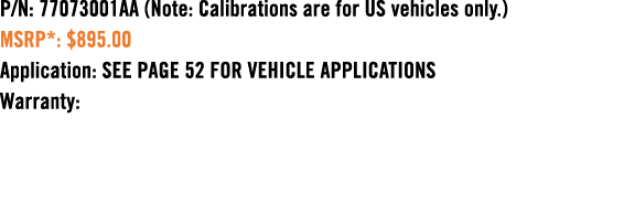 P/N: 77073001AA (Note: Calibrations are for US vehicles only.) MSRP*: $895.00 Application: SEE PAGE 52 FOR VEHICLE AP...