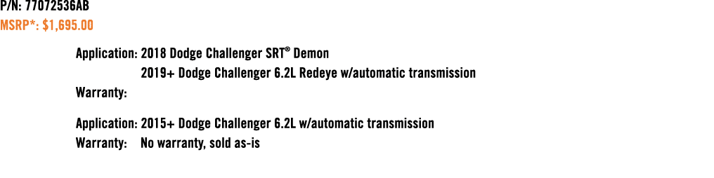 P/N: 77072536AB MSRP*: $1,695.00 Application: 2018 Dodge Challenger SRT® Demon 2019+ Dodge Challenger 6.2L Redeye w/a...