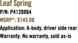Leaf Spring P/N: P4120864 MSRP*: $145.00 Application: A body, driver side rear Warranty: No warranty, sold as is 