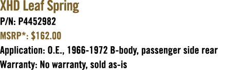 XHD Leaf Spring P/N: P4452982 MSRP*: $162.00 Application: O.E., 1966 1972 B body, passenger side rear Warranty: No wa...