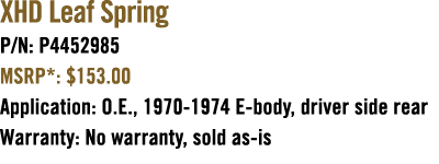 XHD Leaf Spring P/N: P4452985 MSRP*: $153.00 Application: O.E., 1970 1974 E body, driver side rear Warranty: No warra...