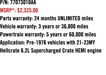 P/N: 77073010AA MSRP*: $2,325.00 Parts warranty: 24 months UNLIMITED miles Vehicle warranty: 3 years or 36,000 miles ...
