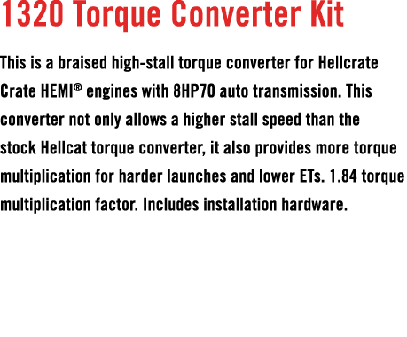 1320 Torque Converter Kit This is a braised high stall torque converter for Hellcrate Crate HEMI® engines with 8HP70 ...